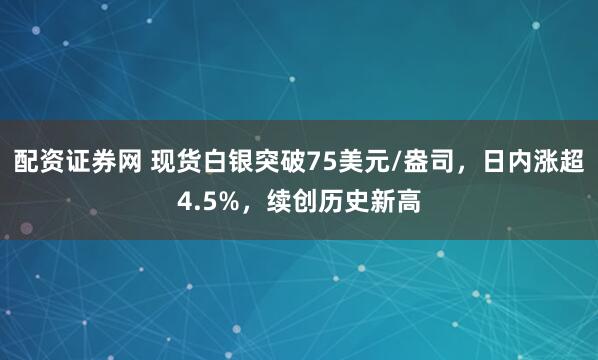 配资证券网 现货白银突破75美元/盎司，日内涨超4.5%，续创历史新高
