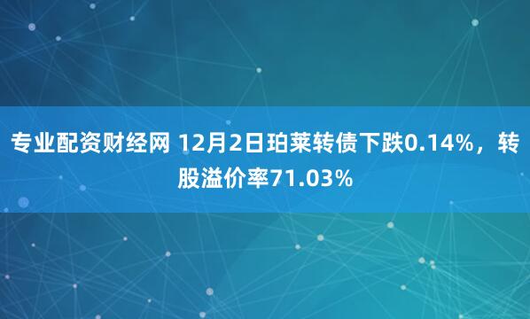 专业配资财经网 12月2日珀莱转债下跌0.14%，转股溢价率71.03%