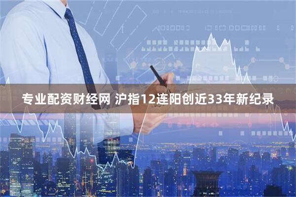 专业配资财经网 沪指12连阳创近33年新纪录
