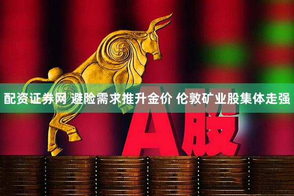 配资证券网 避险需求推升金价 伦敦矿业股集体走强