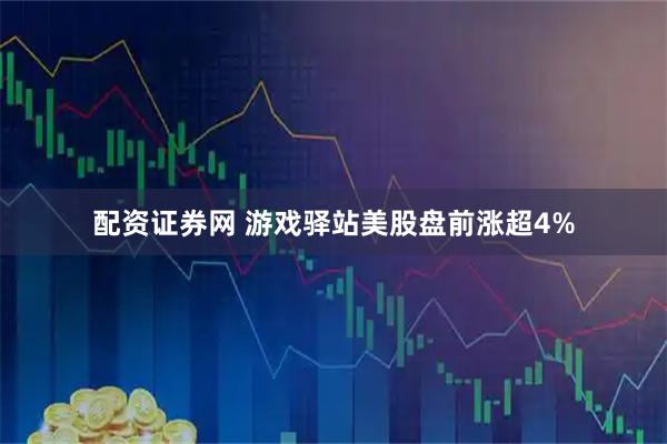 配资证券网 游戏驿站美股盘前涨超4%