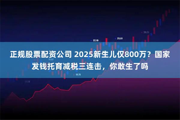 正规股票配资公司 2025新生儿仅800万？国家发钱托育减税三连击，你敢生了吗