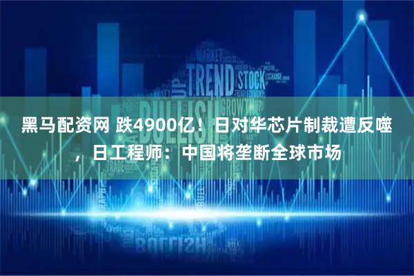 黑马配资网 跌4900亿！日对华芯片制裁遭反噬，日工程师：中国将垄断全球市场
