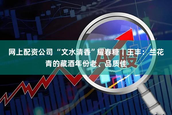 网上配资公司 “文水清香”耀春糖｜王丰：兰花青的藏酒年份老、品质佳